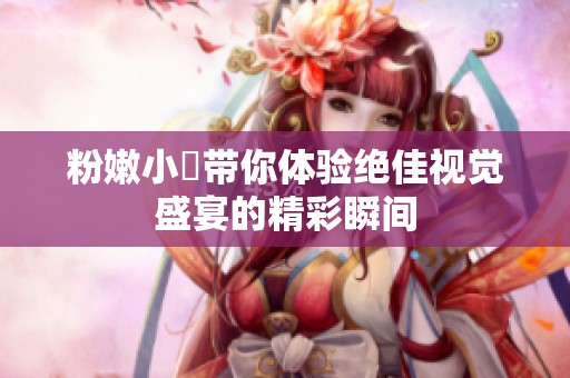 粉嫩小泬带你体验绝佳视觉盛宴的精彩瞬间