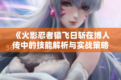 《火影忍者猿飞日斩在博人传中的技能解析与实战策略探讨》