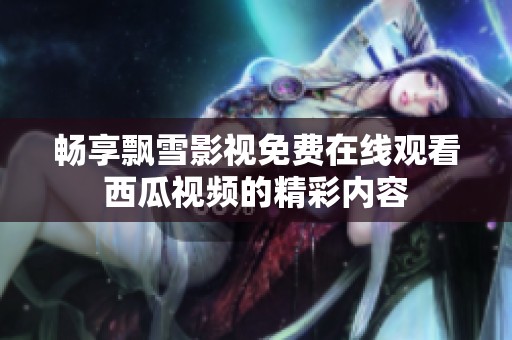 畅享飘雪影视免费在线观看西瓜视频的精彩内容