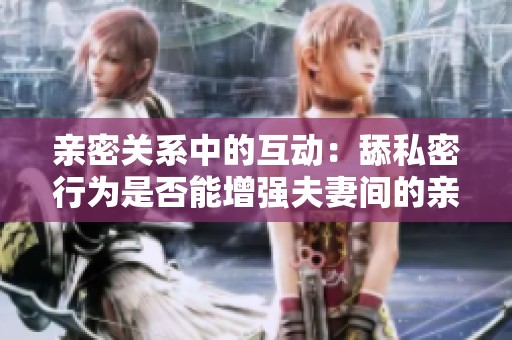 亲密关系中的互动：舔私密行为是否能增强夫妻间的亲密感