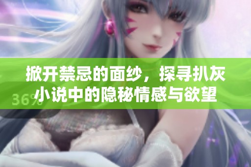 掀开禁忌的面纱，探寻扒灰小说中的隐秘情感与欲望