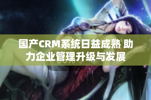 国产CRM系统日益成熟 助力企业管理升级与发展