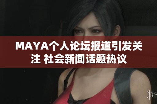 MAYA个人论坛报道引发关注 社会新闻话题热议