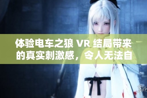 体验电车之狼 VR 结局带来的真实刺激感，令人无法自拔的游戏之旅