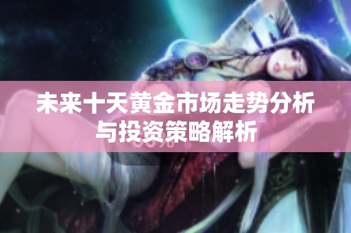 未来十天黄金市场走势分析与投资策略解析