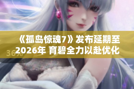 《孤岛惊魂7》发布延期至2026年 育碧全力以赴优化游戏体验