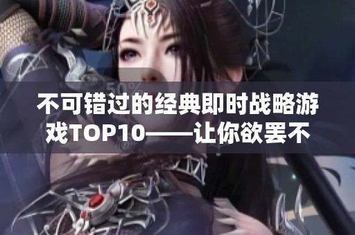 不可错过的经典即时战略游戏TOP10——让你欲罢不能的战略体验宝典