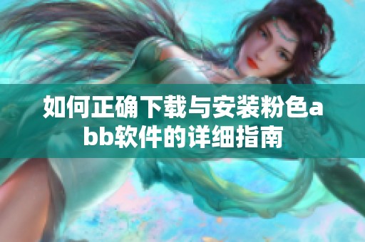 如何正确下载与安装粉色abb软件的详细指南