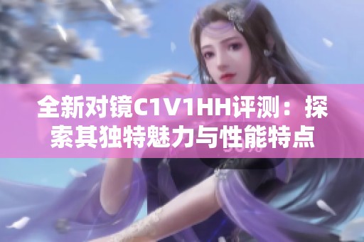 全新对镜C1V1HH评测：探索其独特魅力与性能特点