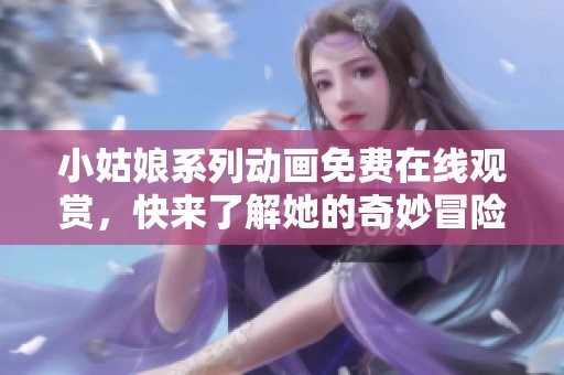 小姑娘系列动画免费在线观赏，快来了解她的奇妙冒险！