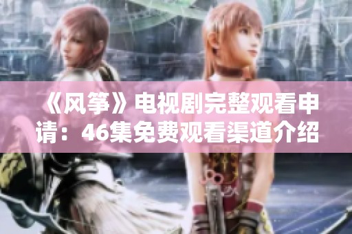 《风筝》电视剧完整观看申请：46集免费观看渠道介绍