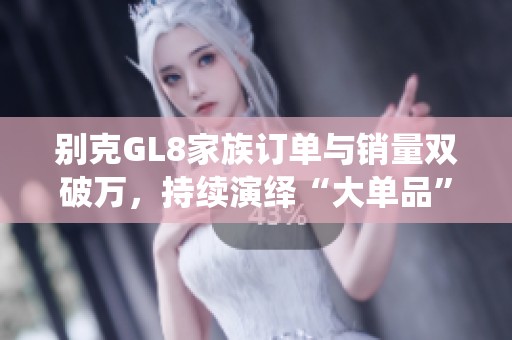 别克GL8家族订单与销量双破万，持续演绎“大单品”传奇魅力