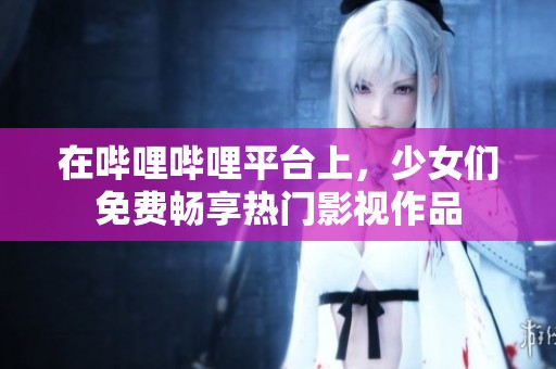 在哔哩哔哩平台上，少女们免费畅享热门影视作品