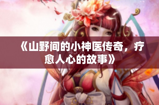 《山野间的小神医传奇，疗愈人心的故事》