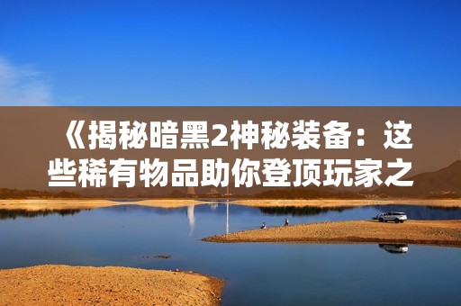 《揭秘暗黑2神秘装备：这些稀有物品助你登顶玩家之巅》