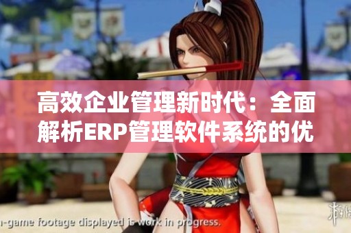 高效企业管理新时代：全面解析ERP管理软件系统的优势与应用