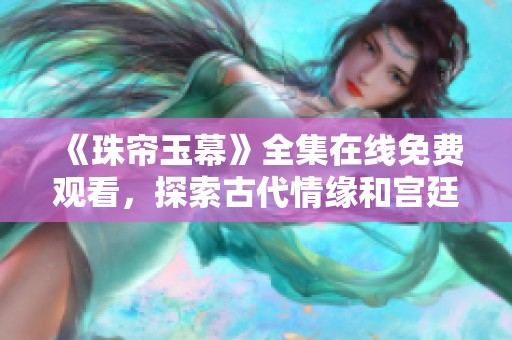 《珠帘玉幕》全集在线免费观看，探索古代情缘和宫廷故事的魅力