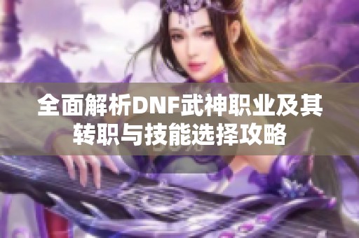 全面解析DNF武神职业及其转职与技能选择攻略