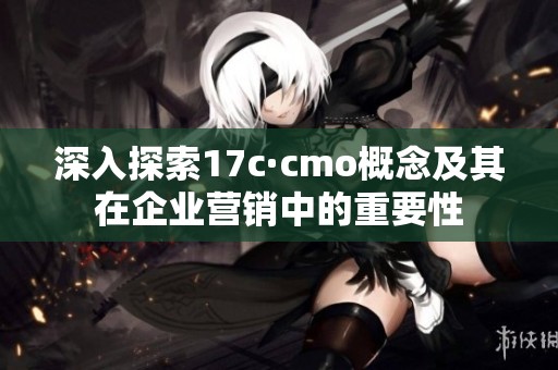深入探索17c·cmo概念及其在企业营销中的重要性