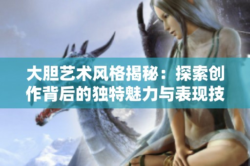 大胆艺术风格揭秘：探索创作背后的独特魅力与表现技巧