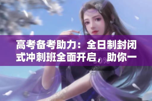 高考备考助力：全日制封闭式冲刺班全面开启，助你一飞冲天