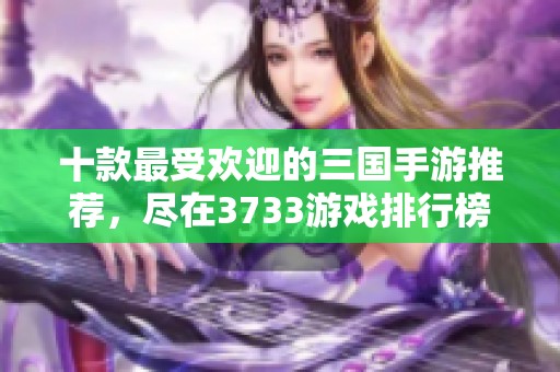 十款最受欢迎的三国手游推荐，尽在3733游戏排行榜中