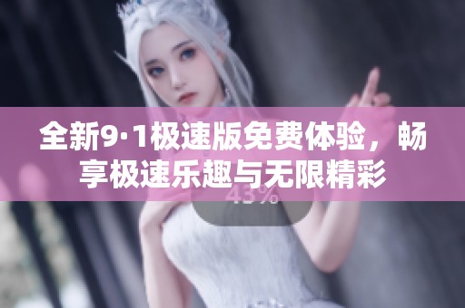 全新9·1极速版免费体验，畅享极速乐趣与无限精彩