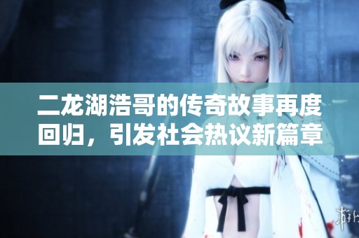 二龙湖浩哥的传奇故事再度回归，引发社会热议新篇章