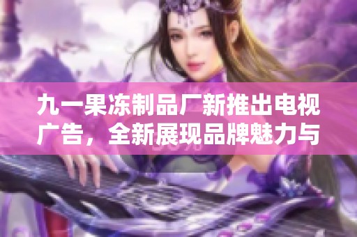 九一果冻制品厂新推出电视广告，全新展现品牌魅力与创意