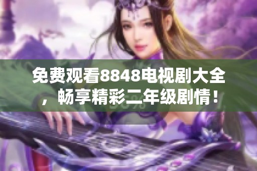 免费观看8848电视剧大全，畅享精彩二年级剧情！