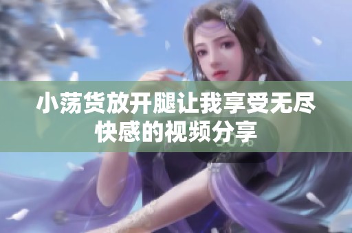 小荡货放开腿让我享受无尽快感的视频分享