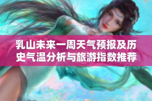 乳山未来一周天气预报及历史气温分析与旅游指数推荐