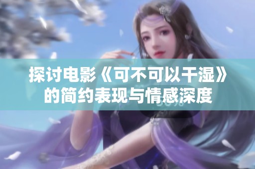 探讨电影《可不可以干湿》的简约表现与情感深度