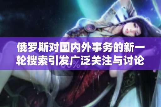 俄罗斯对国内外事务的新一轮搜索引发广泛关注与讨论