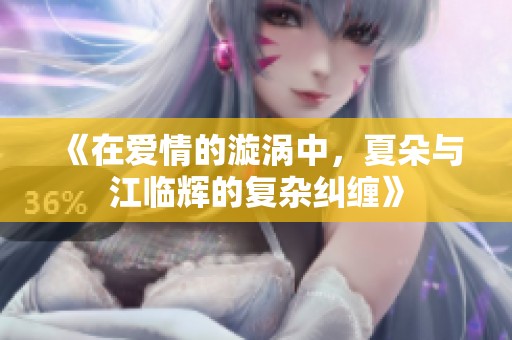 《在爱情的漩涡中，夏朵与江临辉的复杂纠缠》