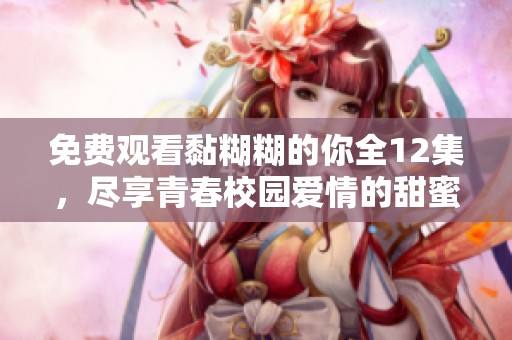 免费观看黏糊糊的你全12集，尽享青春校园爱情的甜蜜瞬间