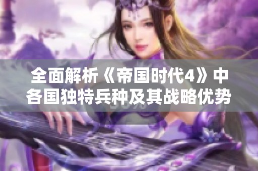 全面解析《帝国时代4》中各国独特兵种及其战略优势
