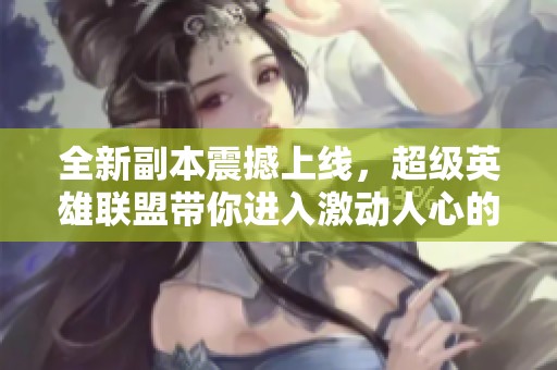 全新副本震撼上线，超级英雄联盟带你进入激动人心的战斗世界