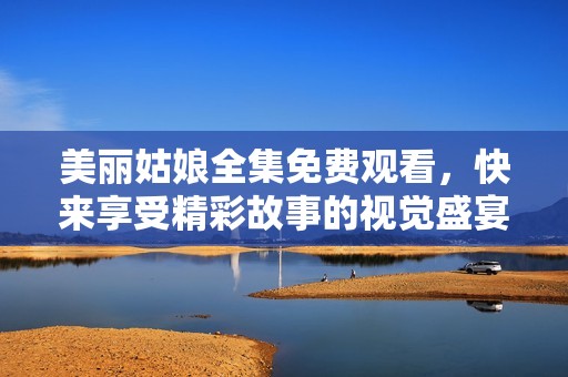 美丽姑娘全集免费观看，快来享受精彩故事的视觉盛宴