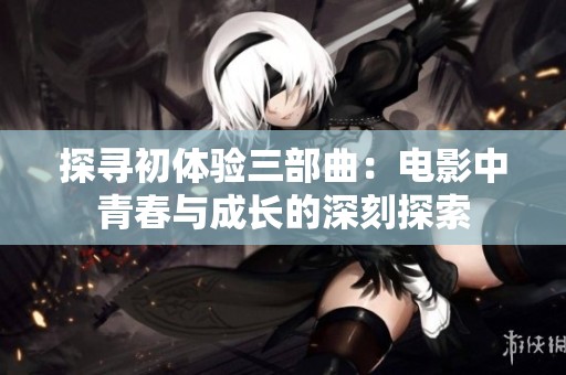 探寻初体验三部曲：电影中青春与成长的深刻探索