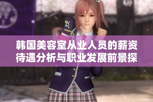 韩国美容室从业人员的薪资待遇分析与职业发展前景探讨