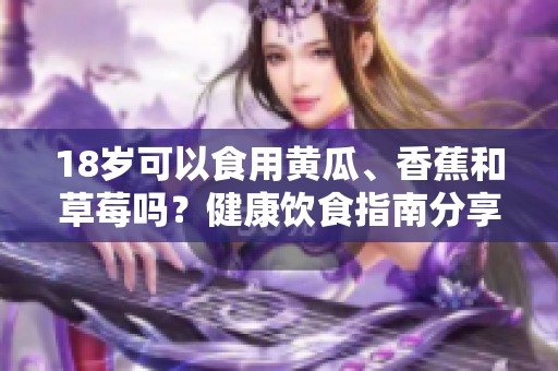 18岁可以食用黄瓜、香蕉和草莓吗？健康饮食指南分享