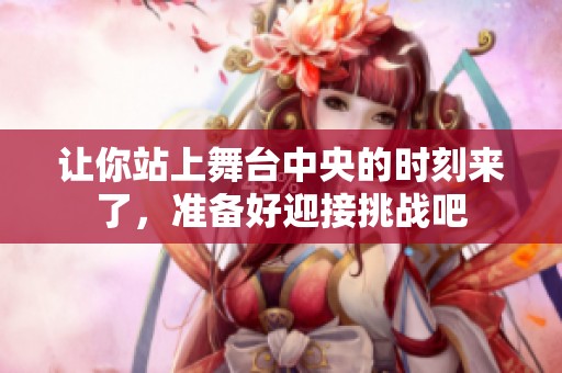 让你站上舞台中央的时刻来了，准备好迎接挑战吧