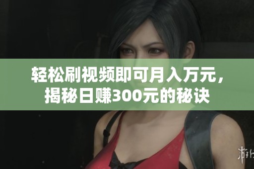 轻松刷视频即可月入万元，揭秘日赚300元的秘诀