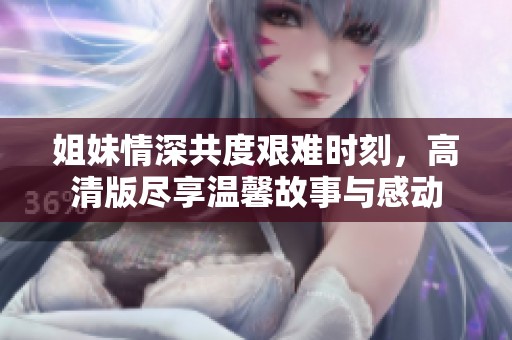 姐妹情深共度艰难时刻，高清版尽享温馨故事与感动