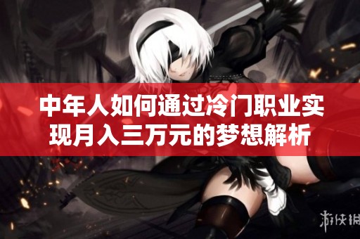 中年人如何通过冷门职业实现月入三万元的梦想解析