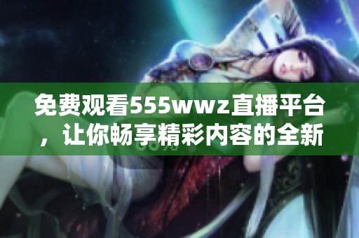 免费观看555wwz直播平台，让你畅享精彩内容的全新体验