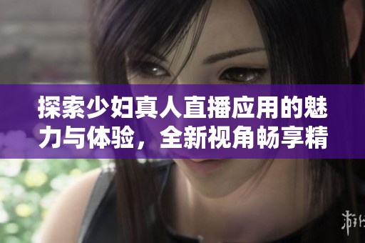 探索少妇真人直播应用的魅力与体验，全新视角畅享精彩内容