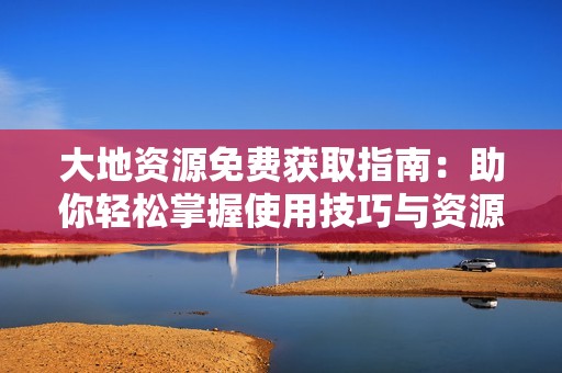 大地资源免费获取指南：助你轻松掌握使用技巧与资源分享方法