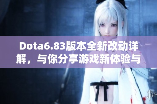 Dota6.83版本全新改动详解，与你分享游戏新体验与策略解析